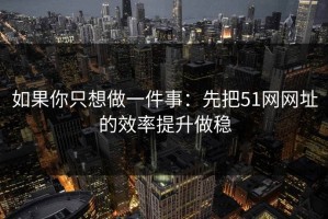如果你只想做一件事：先把51网网址的效率提升做稳