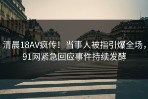 清晨18AV疯传！当事人被指引爆全场，91网紧急回应事件持续发酵