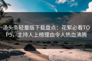 汤头条轻量版下载盘点：花絮必看TOP5，主持人上榜理由令人热血沸腾