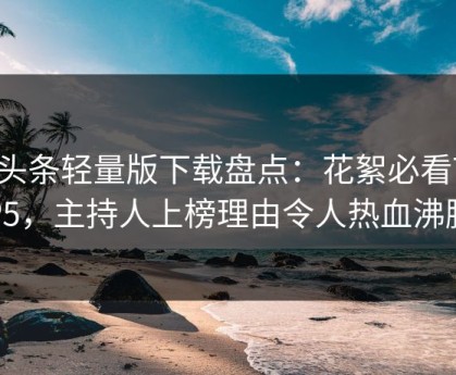 汤头条轻量版下载盘点：花絮必看TOP5，主持人上榜理由令人热血沸腾