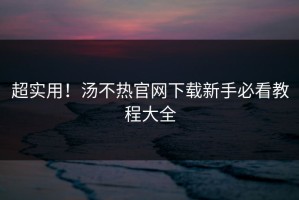 超实用！汤不热官网下载新手必看教程大全