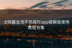 全网最全汤不热视频app破解版使用教程合集