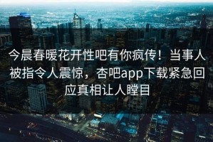 今晨春暖花开性吧有你疯传！当事人被指令人震惊，杏吧app下载紧急回应真相让人瞠目