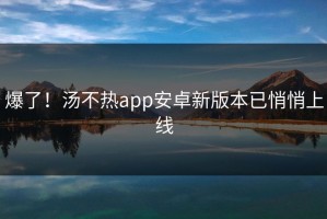 爆了！汤不热app安卓新版本已悄悄上线