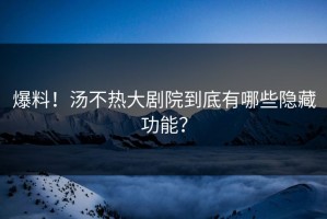 爆料！汤不热大剧院到底有哪些隐藏功能？