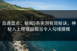岛遇盘点：秘闻5条亲测有效秘诀，神秘人上榜理由相当令人勾魂摄魄