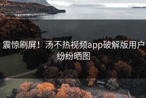 震惊刷屏！汤不热视频app破解版用户纷纷晒图