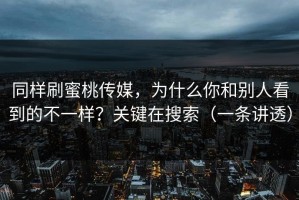 同样刷蜜桃传媒，为什么你和别人看到的不一样？关键在搜索（一条讲透）
