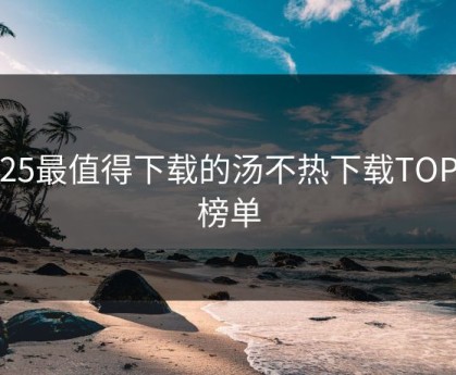 2025最值得下载的汤不热下载TOP10榜单