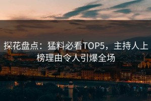 探花盘点：猛料必看TOP5，主持人上榜理由令人引爆全场
