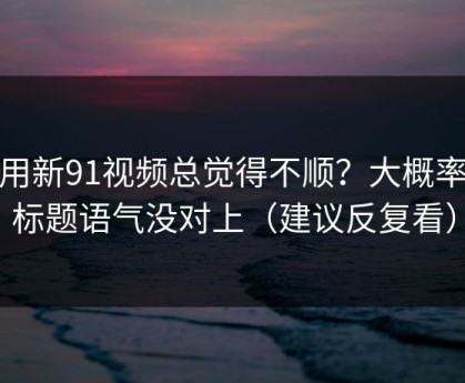 你用新91视频总觉得不顺？大概率是标题语气没对上（建议反复看）