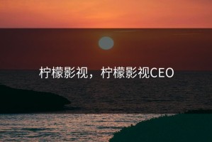 柠檬影视，柠檬影视CEO