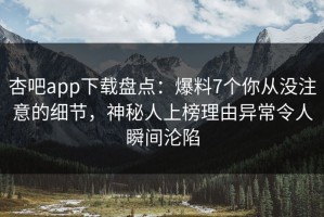 杏吧app下载盘点：爆料7个你从没注意的细节，神秘人上榜理由异常令人瞬间沦陷