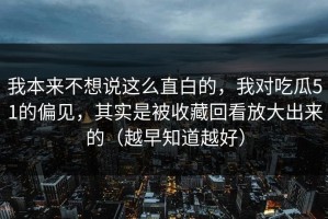 我本来不想说这么直白的，我对吃瓜51的偏见，其实是被收藏回看放大出来的（越早知道越好）