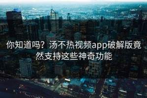 你知道吗？汤不热视频app破解版竟然支持这些神奇功能
