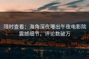 限时查看：海角深夜曝出午夜电影院震撼细节，评论数破万