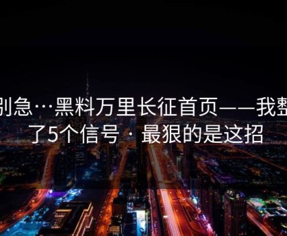 先别急…黑料万里长征首页——我整理了5个信号 · 最狠的是这招
