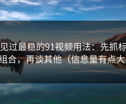 我见过最稳的91视频用法：先抓标签组合，再谈其他（信息量有点大）