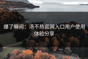 爆了瞬间：汤不热官网入口用户使用体验分享