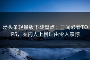 汤头条轻量版下载盘点：丑闻必看TOP5，圈内人上榜理由令人震惊