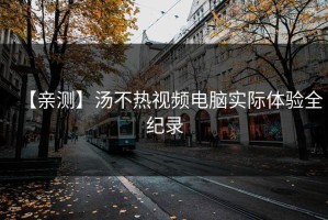 【亲测】汤不热视频电脑实际体验全纪录