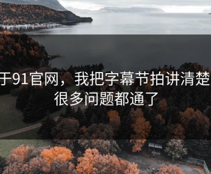 关于91官网，我把字幕节拍讲清楚后，很多问题都通了