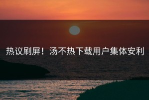 热议刷屏！汤不热下载用户集体安利