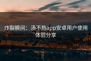 炸裂瞬间：汤不热app安卓用户使用体验分享