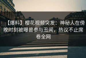 【爆料】樱花视频突发：神秘人在傍晚时刻被曝曾参与丑闻，热议不止席卷全网