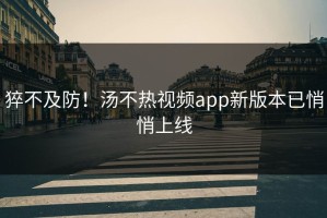 猝不及防！汤不热视频app新版本已悄悄上线