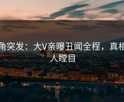 海角突发：大V亲曝丑闻全程，真相让人瞠目