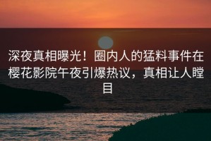 深夜真相曝光！圈内人的猛料事件在樱花影院午夜引爆热议，真相让人瞠目