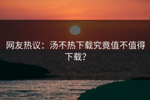 网友热议：汤不热下载究竟值不值得下载？