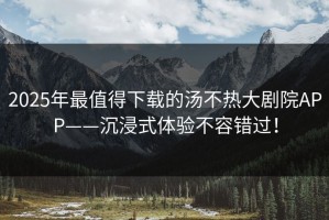 2025年最值得下载的汤不热大剧院APP——沉浸式体验不容错过！
