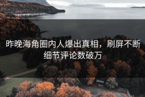 昨晚海角圈内人爆出真相，刷屏不断细节评论数破万
