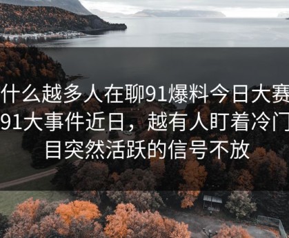 为什么越多人在聊91爆料今日大赛里的91大事件近日，越有人盯着冷门栏目突然活跃的信号不放