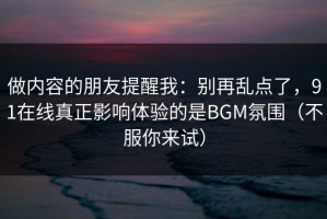 做内容的朋友提醒我：别再乱点了，91在线真正影响体验的是BGM氛围（不服你来试）