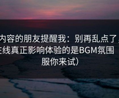 做内容的朋友提醒我：别再乱点了，91在线真正影响体验的是BGM氛围（不服你来试）