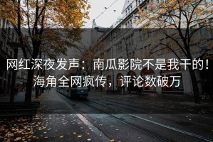 网红深夜发声：南瓜影院不是我干的！海角全网疯传，评论数破万