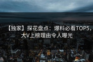 【独家】探花盘点：爆料必看TOP5，大V上榜理由令人曝光