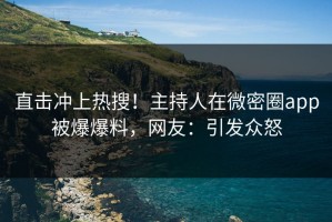 直击冲上热搜！主持人在微密圈app被爆爆料，网友：引发众怒