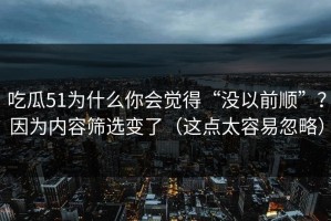 吃瓜51为什么你会觉得“没以前顺”？因为内容筛选变了（这点太容易忽略）