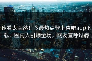 速看太突然！今晨热点登上杏吧app下载，圈内人引爆全场，网友直呼过瘾