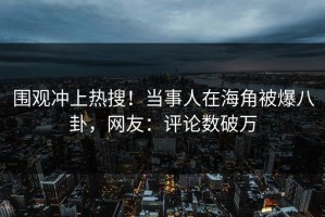 围观冲上热搜！当事人在海角被爆八卦，网友：评论数破万
