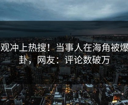 围观冲上热搜！当事人在海角被爆八卦，网友：评论数破万