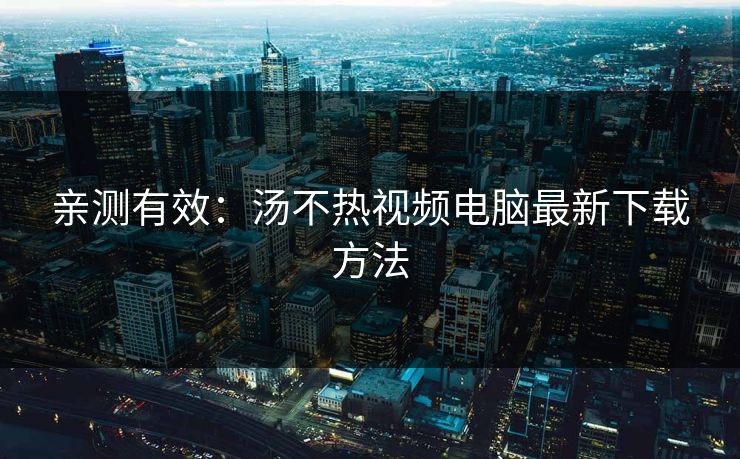 亲测有效：汤不热视频电脑最新下载方法