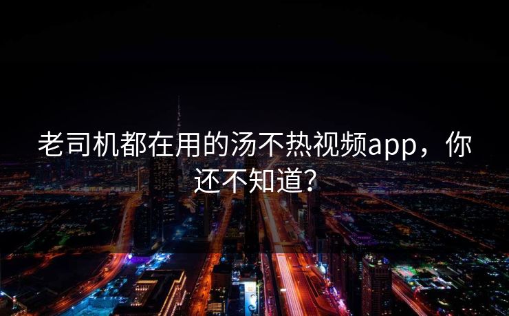 老司机都在用的汤不热视频app，你还不知道？