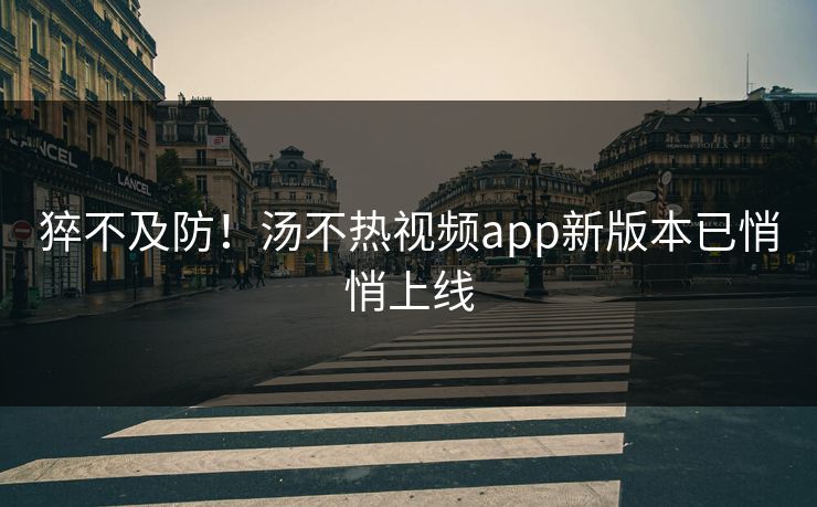 猝不及防！汤不热视频app新版本已悄悄上线