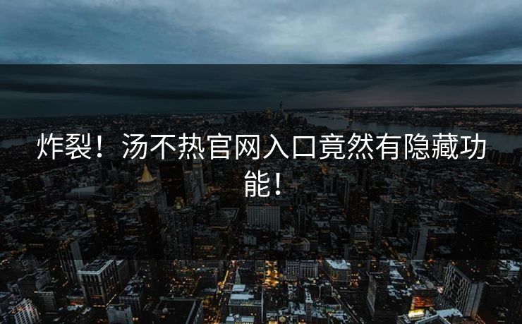 炸裂！汤不热官网入口竟然有隐藏功能！
