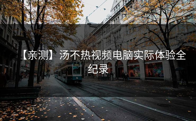 【亲测】汤不热视频电脑实际体验全纪录
